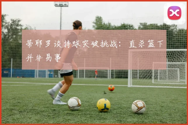 蒂耶罗谈持球突破挑战：直杀篮下并非易事