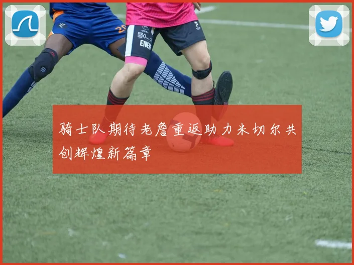 骑士队期待老詹重返助力米切尔共创辉煌新篇章