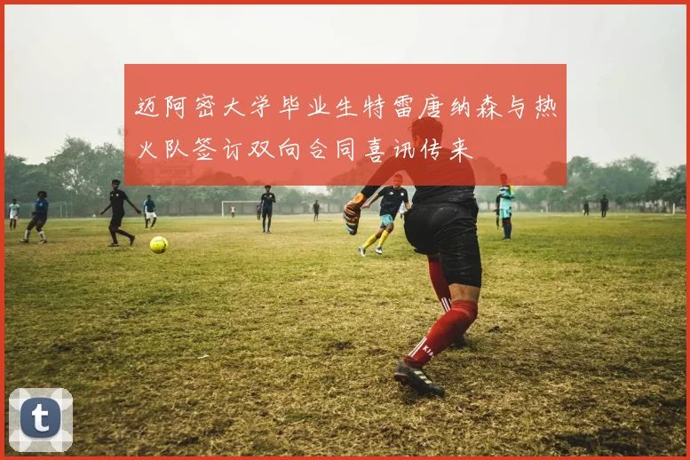 迈阿密大学毕业生特雷唐纳森与热火队签订双向合同喜讯传来