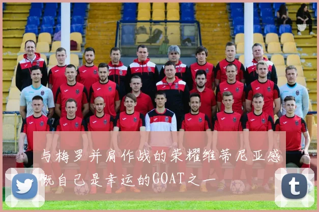 与梅罗并肩作战的荣耀维蒂尼亚感慨自己是幸运的GOAT之一