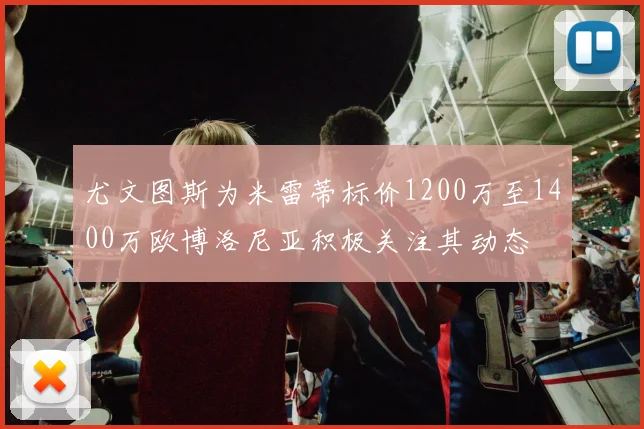 尤文图斯为米雷蒂标价1200万至1400万欧博洛尼亚积极关注其动态