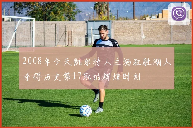 2008年今天凯尔特人主场狂胜湖人夺得历史第17冠的辉煌时刻