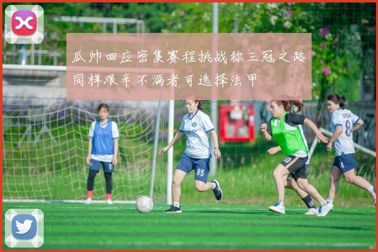 瓜帅回应密集赛程挑战称三冠之路同样艰辛不满者可选择法甲