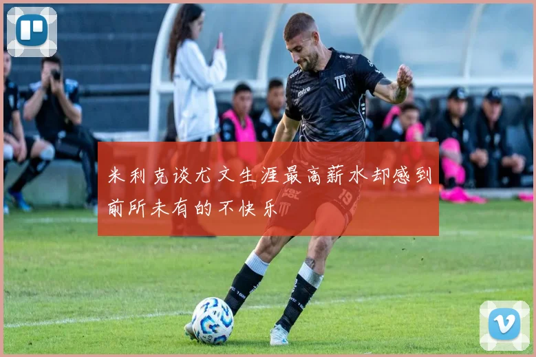 米利克谈尤文生涯最高薪水却感到前所未有的不快乐