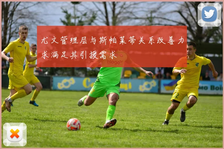 尤文管理层与斯帕莱蒂关系改善力求满足其引援需求