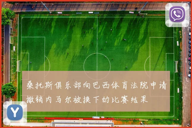 桑托斯俱乐部向巴西体育法院申请撤销内马尔被换下的比赛结果