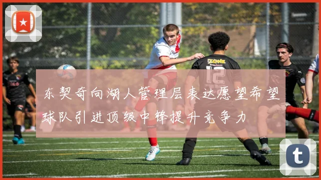 东契奇向湖人管理层表达愿望希望球队引进顶级中锋提升竞争力