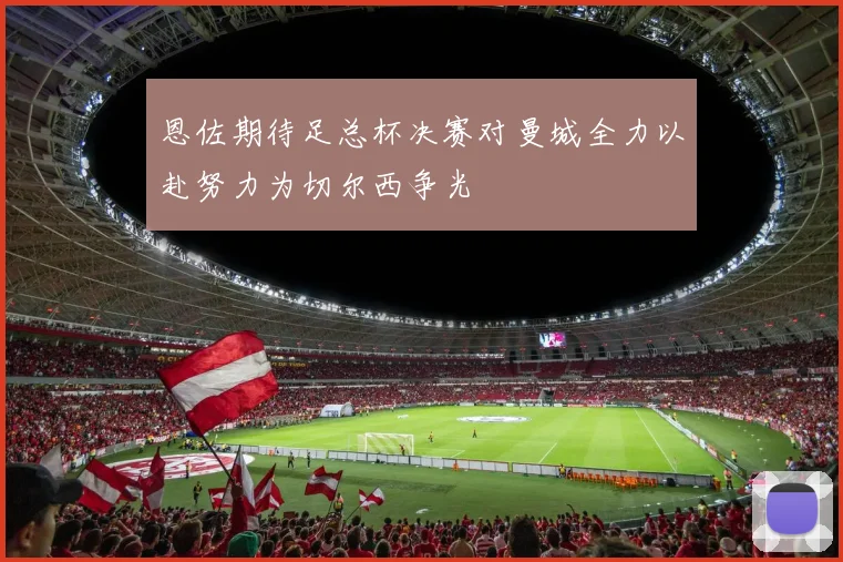 恩佐期待足总杯决赛对曼城全力以赴努力为切尔西争光