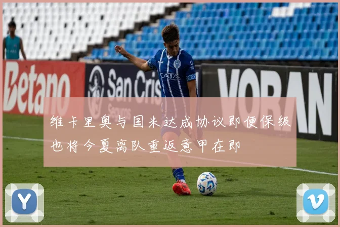维卡里奥与国米达成协议即便保级也将今夏离队重返意甲在即