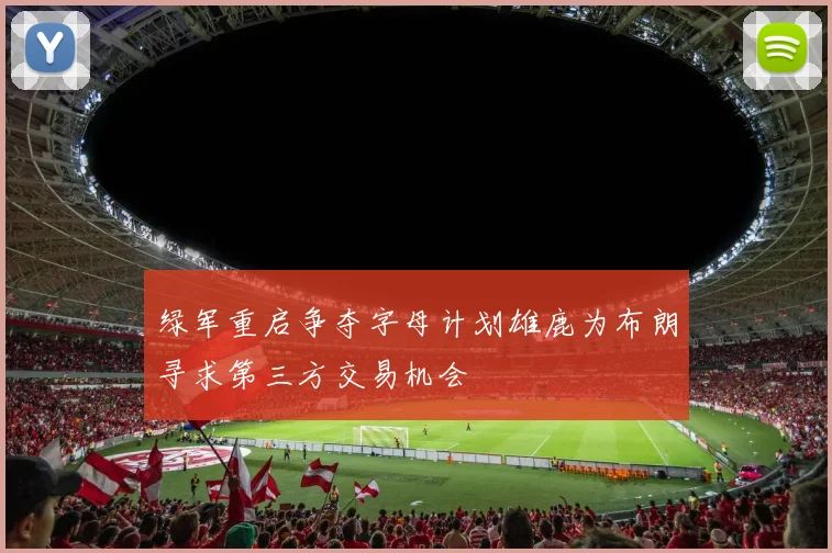 绿军重启争夺字母计划雄鹿为布朗寻求第三方交易机会