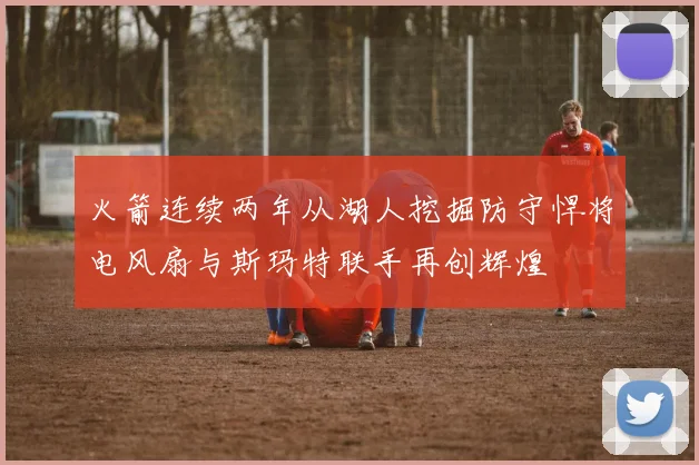 火箭连续两年从湖人挖掘防守悍将电风扇与斯玛特联手再创辉煌