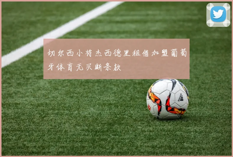 切尔西小将杰西德里租借加盟葡萄牙体育无买断条款