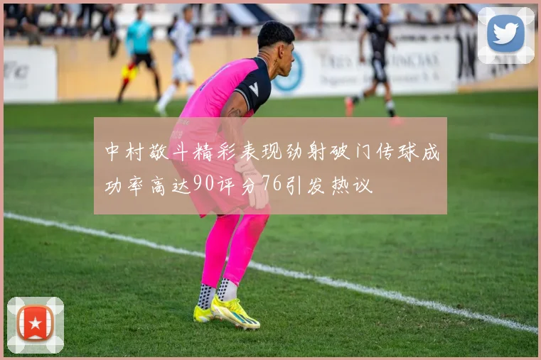 中村敬斗精彩表现劲射破门传球成功率高达90评分76引发热议