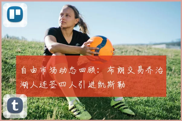 自由市场动态回顾：布朗交易乔治湖人连签四人引进凯斯勒