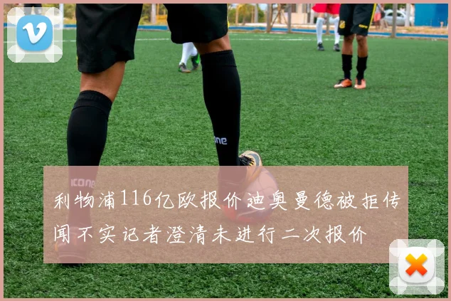 利物浦116亿欧报价迪奥曼德被拒传闻不实记者澄清未进行二次报价