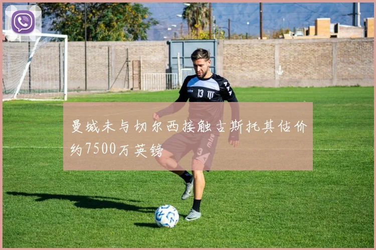 曼城未与切尔西接触古斯托其估价约7500万英镑