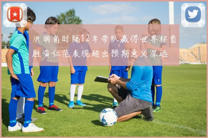 洪明甫时隔12年带队赢得世界杯首胜黄仁范表现超出预期意义深远
