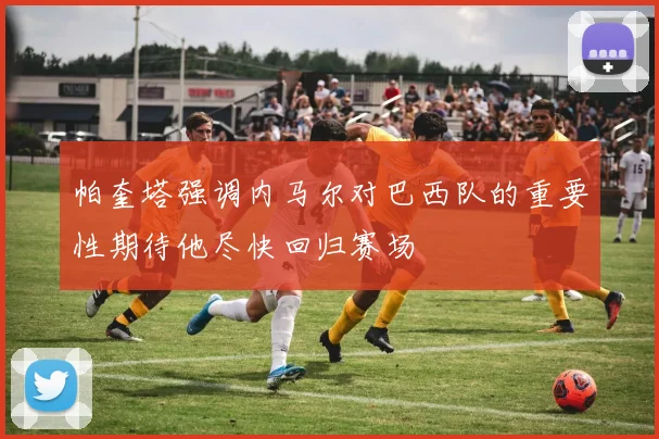 帕奎塔强调内马尔对巴西队的重要性期待他尽快回归赛场